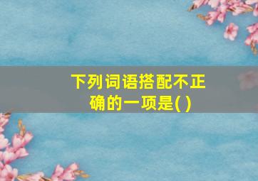 下列词语搭配不正确的一项是( )